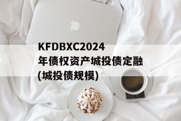 KFDBXC2024年债权资产城投债定融(城投债规模)