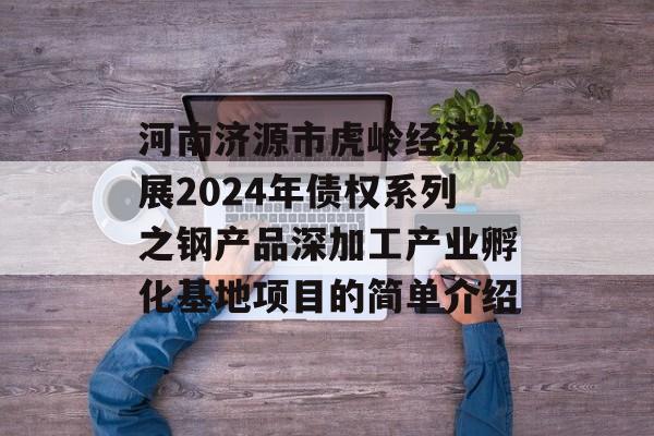 河南济源市虎岭经济发展2024年债权系列之钢产品深加工产业孵化基地项目的简单介绍