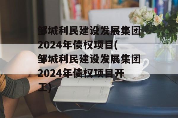 邹城利民建设发展集团2024年债权项目(邹城利民建设发展集团2024年债权项目开工)