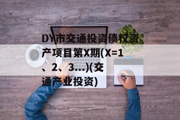 DY市交通投资债权资产项目第X期(X=1、2、3...)(交通产业投资)