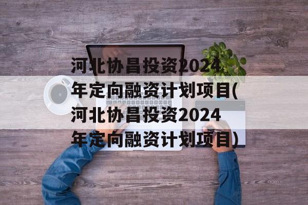 河北协昌投资2024年定向融资计划项目(河北协昌投资2024年定向融资计划项目)