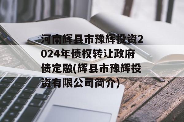 河南辉县市豫辉投资2024年债权转让政府债定融(辉县市豫辉投资有限公司简介)