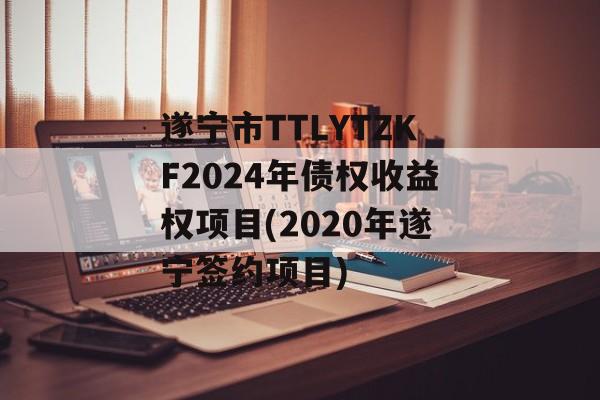 遂宁市TTLYTZKF2024年债权收益权项目(2020年遂宁签约项目)