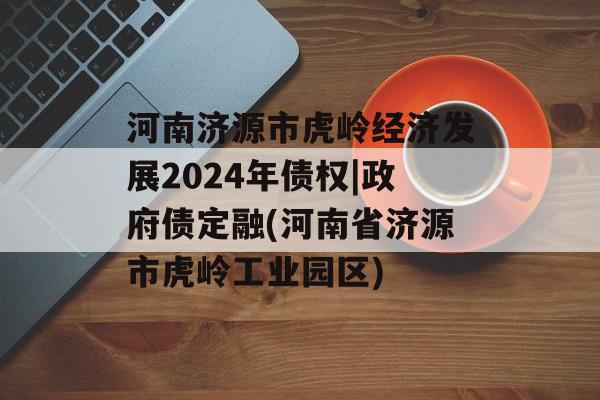 河南济源市虎岭经济发展2024年债权|政府债定融(河南省济源市虎岭工业园区)