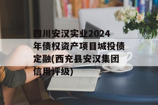 四川安汉实业2024年债权资产项目城投债定融(西充县安汉集团信用评级)