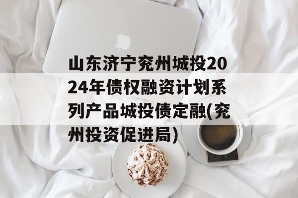 山东济宁兖州城投2024年债权融资计划系列产品城投债定融(兖州投资促进局)