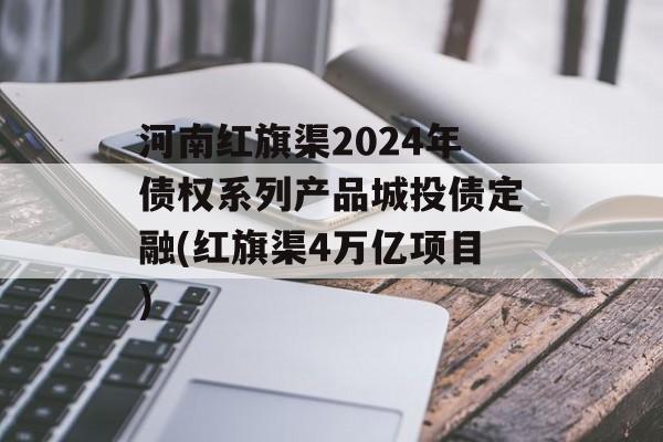 河南红旗渠2024年债权系列产品城投债定融(红旗渠4万亿项目)