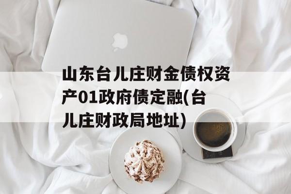 山东台儿庄财金债权资产01政府债定融(台儿庄财政局地址)