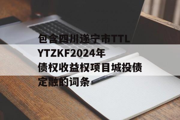 包含四川遂宁市TTLYTZKF2024年债权收益权项目城投债定融的词条