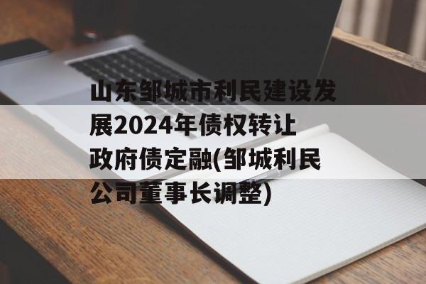 山东邹城市利民建设发展2024年债权转让政府债定融(邹城利民公司董事长调整)