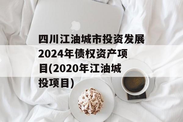 四川江油城市投资发展2024年债权资产项目(2020年江油城投项目)