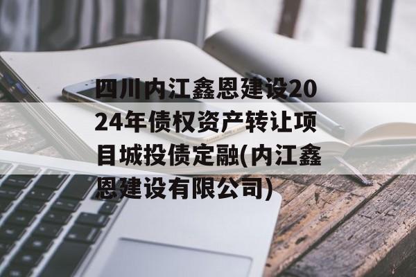 四川内江鑫恩建设2024年债权资产转让项目城投债定融(内江鑫恩建设有限公司)