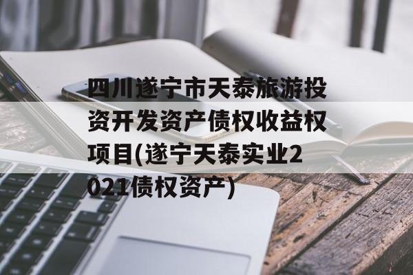 四川遂宁市天泰旅游投资开发资产债权收益权项目(遂宁天泰实业2021债权资产)