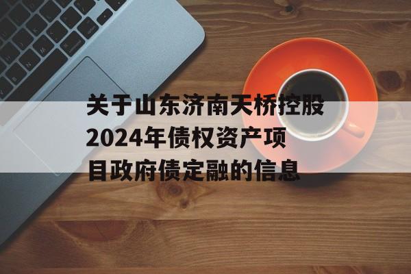 关于山东济南天桥控股2024年债权资产项目政府债定融的信息