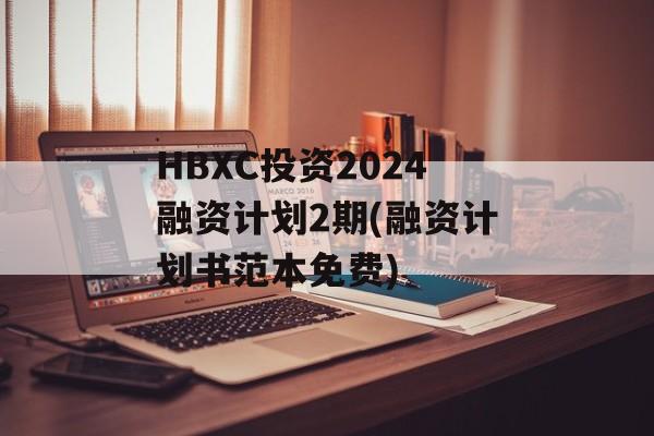 HBXC投资2024融资计划2期(融资计划书范本免费)