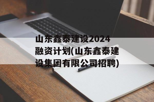 山东鑫泰建设2024融资计划(山东鑫泰建设集团有限公司招聘)