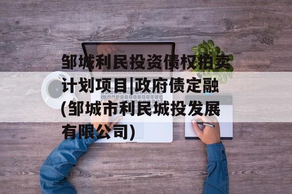 邹城利民投资债权拍卖计划项目|政府债定融(邹城市利民城投发展有限公司)