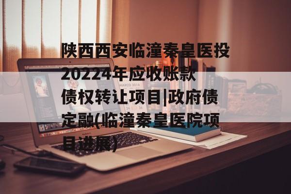 陕西西安临潼秦皇医投20224年应收账款债权转让项目|政府债定融(临潼秦皇医院项目进展)