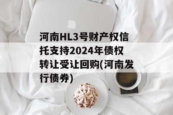 河南HL3号财产权信托支持2024年债权转让受让回购(河南发行债券)