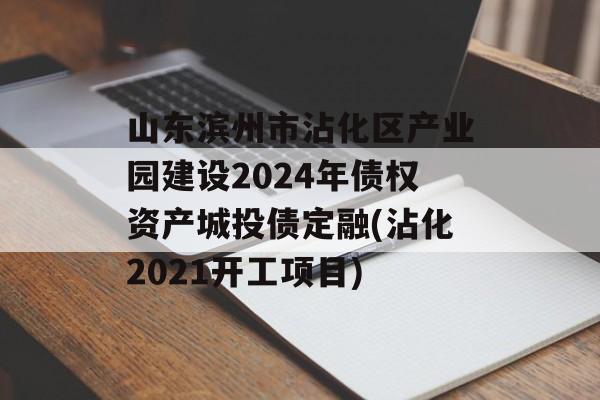 山东滨州市沾化区产业园建设2024年债权资产城投债定融(沾化2021开工项目)