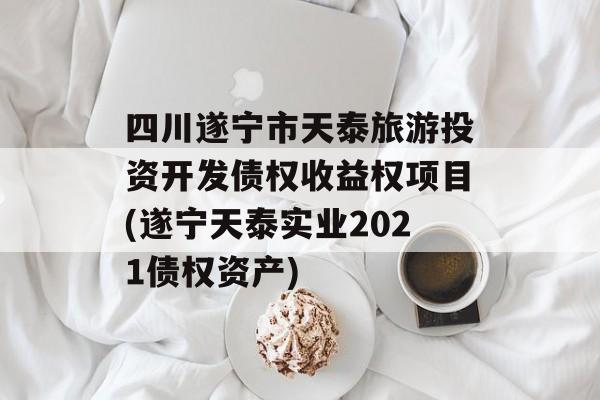 四川遂宁市天泰旅游投资开发债权收益权项目(遂宁天泰实业2021债权资产)