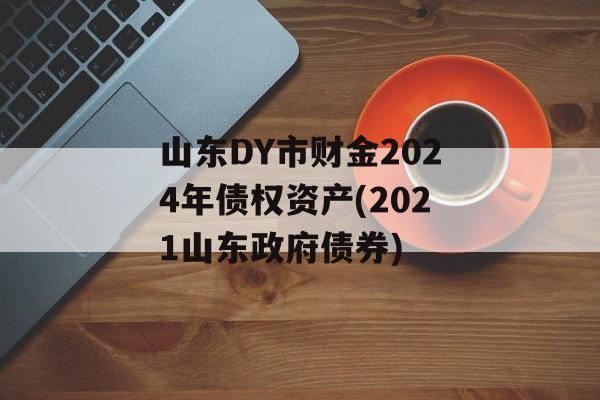 山东DY市财金2024年债权资产(2021山东政府债券)