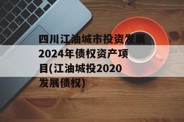 四川江油城市投资发展2024年债权资产项目(江油城投2020发展债权)
