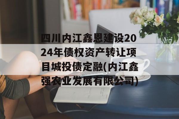 四川内江鑫恩建设2024年债权资产转让项目城投债定融(内江鑫强农业发展有限公司)