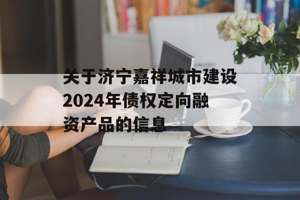 关于济宁嘉祥城市建设2024年债权定向融资产品的信息