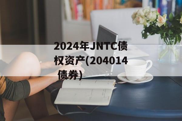 2024年JNTC债权资产(204014 债券)