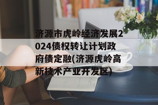 济源市虎岭经济发展2024债权转让计划政府债定融(济源虎岭高新技术产业开发区)