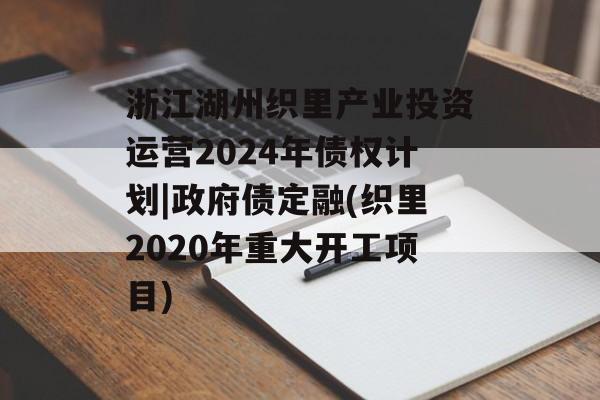 浙江湖州织里产业投资运营2024年债权计划|政府债定融(织里2020年重大开工项目)