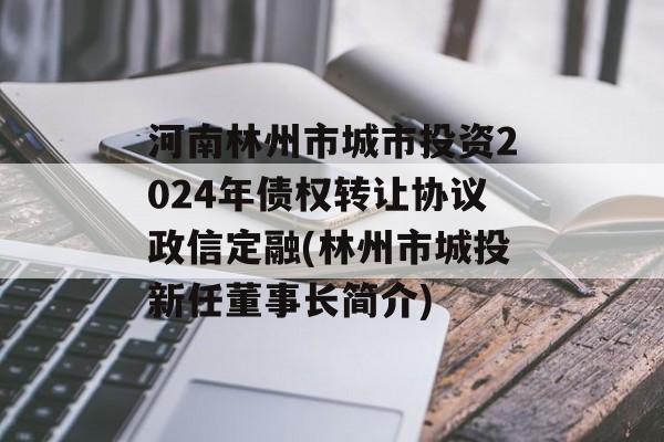 河南林州市城市投资2024年债权转让协议政信定融(林州市城投新任董事长简介)