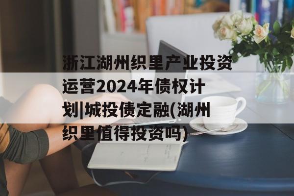 浙江湖州织里产业投资运营2024年债权计划|城投债定融(湖州织里值得投资吗)