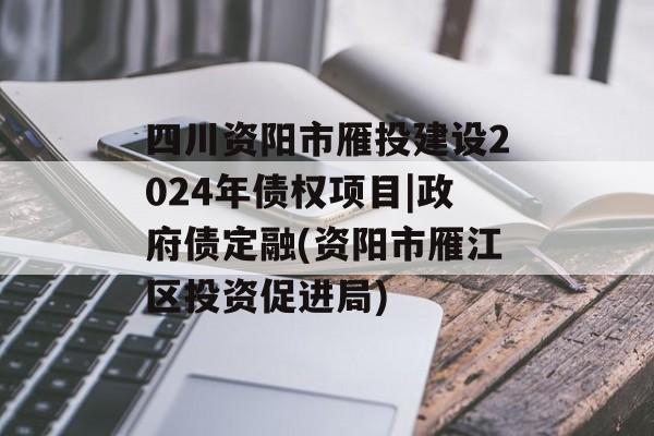 四川资阳市雁投建设2024年债权项目|政府债定融(资阳市雁江区投资促进局)