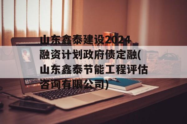 山东鑫泰建设2024融资计划政府债定融(山东鑫泰节能工程评估咨询有限公司)