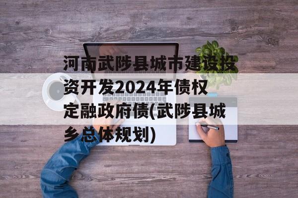 河南武陟县城市建设投资开发2024年债权定融政府债(武陟县城乡总体规划)