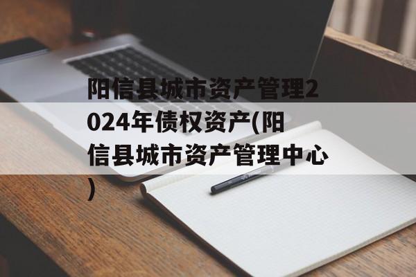 阳信县城市资产管理2024年债权资产(阳信县城市资产管理中心)