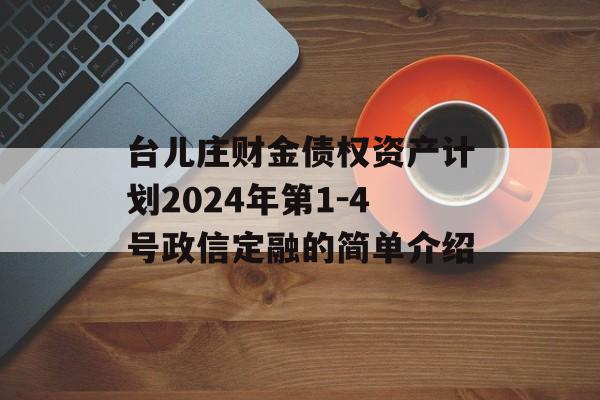 台儿庄财金债权资产计划2024年第1-4号政信定融的简单介绍