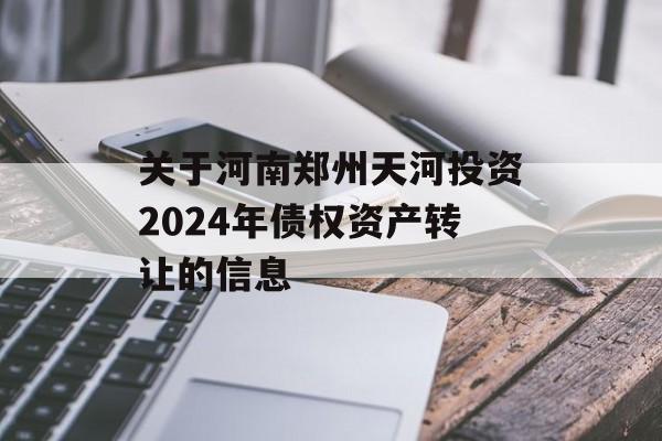 关于河南郑州天河投资2024年债权资产转让的信息