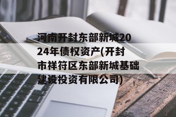 河南开封东部新城2024年债权资产(开封市祥符区东部新城基础建设投资有限公司)