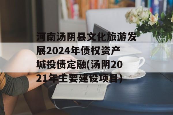 河南汤阴县文化旅游发展2024年债权资产城投债定融(汤阴2021年主要建设项目)