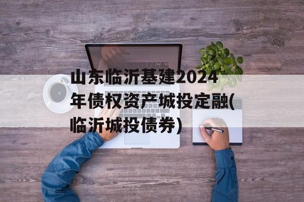 山东临沂基建2024年债权资产城投定融(临沂城投债券)