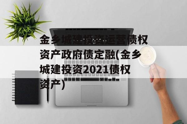 金乡城建投资运营债权资产政府债定融(金乡城建投资2021债权资产)