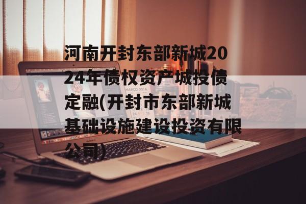 河南开封东部新城2024年债权资产城投债定融(开封市东部新城基础设施建设投资有限公司)