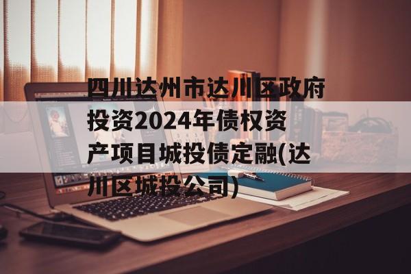 四川达州市达川区政府投资2024年债权资产项目城投债定融(达川区城投公司)