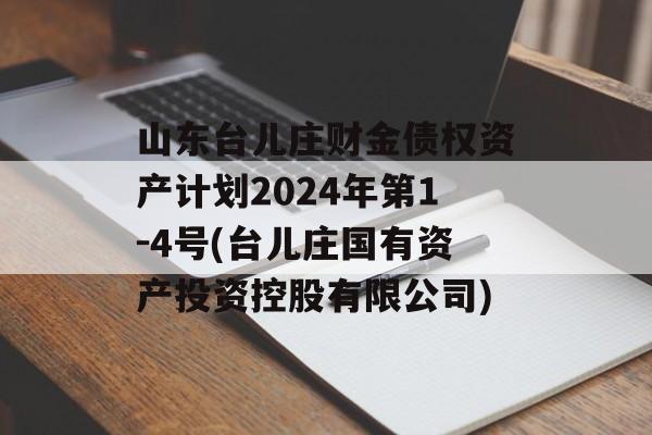 山东台儿庄财金债权资产计划2024年第1-4号(台儿庄国有资产投资控股有限公司)