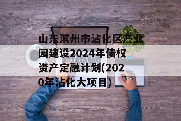 山东滨州市沾化区产业园建设2024年债权资产定融计划(2020年沾化大项目)