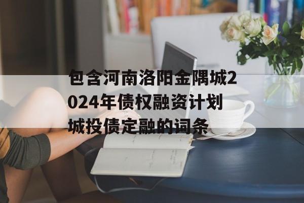 包含河南洛阳金隅城2024年债权融资计划城投债定融的词条