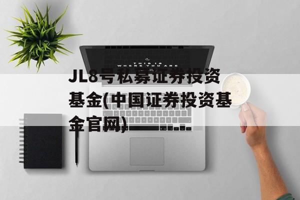 JL8号私募证券投资基金(中国证券投资基金官网)